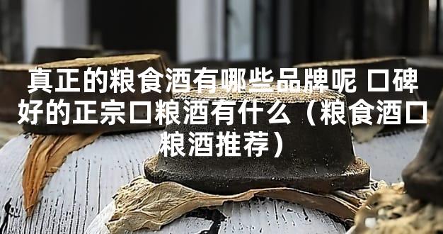 真正的粮食酒有哪些品牌呢 口碑好的正宗口粮酒有什么（粮食酒口粮酒推荐）